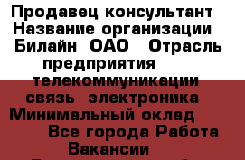 Продавец-консультант › Название организации ­ Билайн, ОАО › Отрасль предприятия ­ IT, телекоммуникации, связь, электроника › Минимальный оклад ­ 15 000 - Все города Работа » Вакансии   . Владимирская обл.,Вязниковский р-н